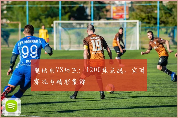 奥地利VS约旦：1200焦点战，实时赛况与精彩集锦