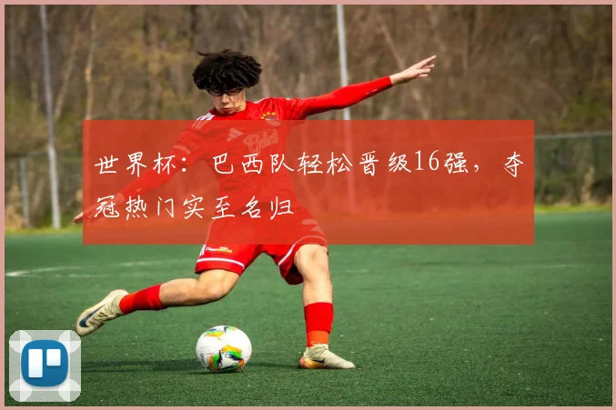 世界杯:巴西队轻松晋级16强,夺冠热门实至名归