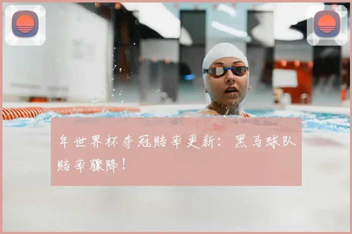 年世界杯夺冠赔率更新：黑马球队赔率骤降！