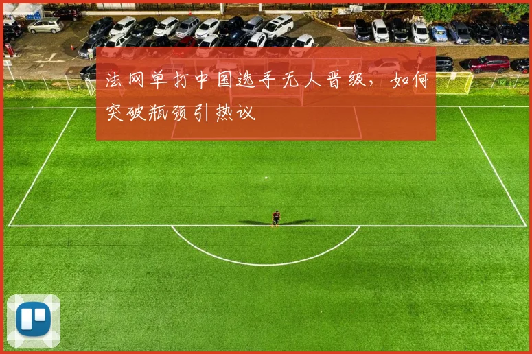 法网单打中国选手无人晋级，如何突破瓶颈引热议