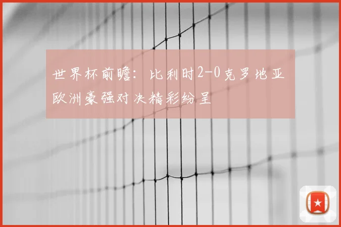世界杯前瞻：比利时2-0克罗地亚 欧洲豪强对决精彩纷呈