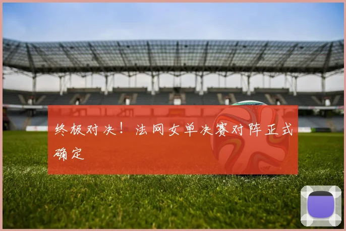 终极对决！法网女单决赛对阵正式确定