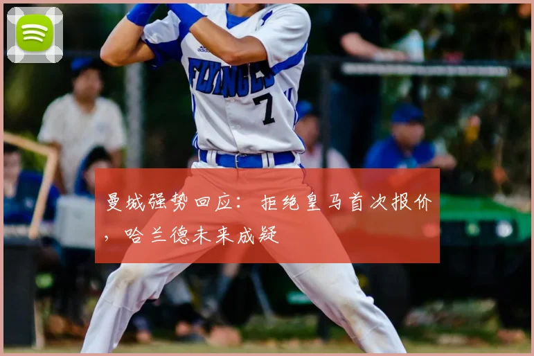曼城强势回应：拒绝皇马首次报价，哈兰德未来成疑