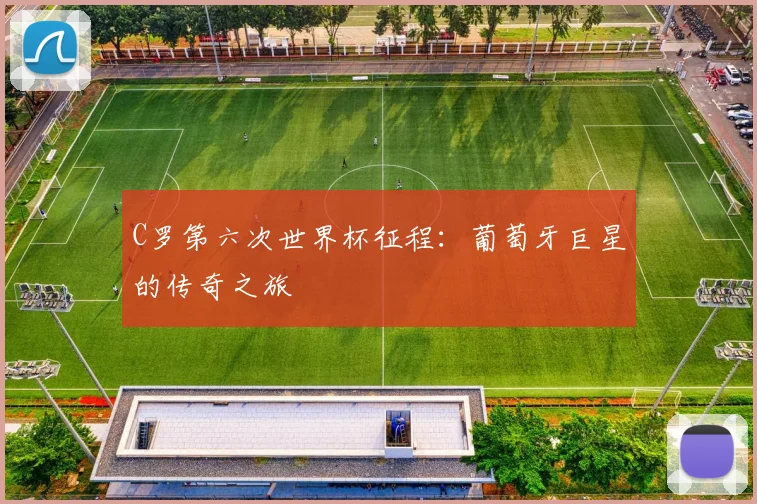 C罗第六次世界杯征程：葡萄牙巨星的传奇之旅