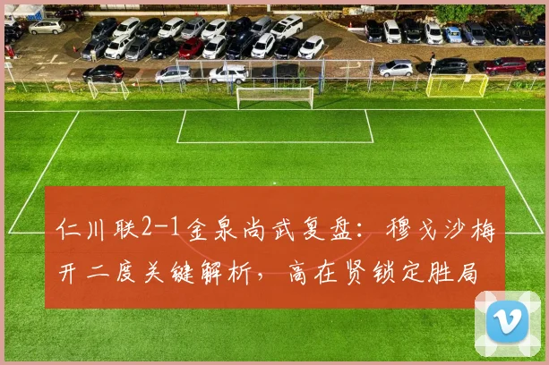 仁川联2-1金泉尚武复盘：穆戈沙梅开二度关键解析，高在贤锁定胜局战术分析