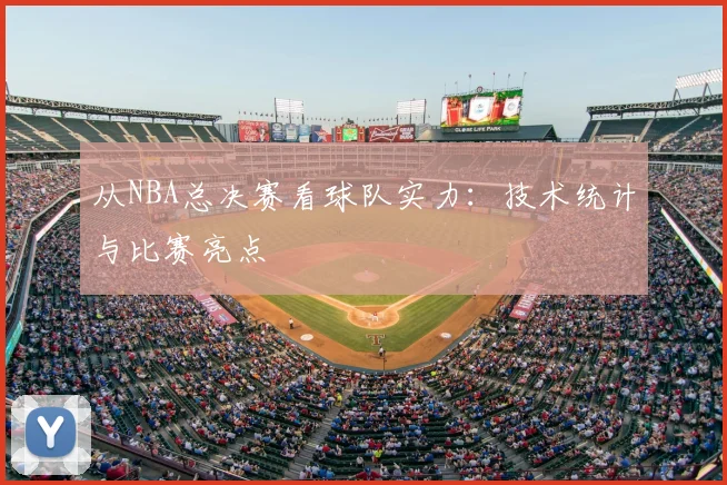 从NBA总决赛看球队实力：技术统计与比赛亮点
