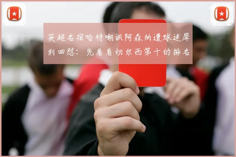 英超名宿哈特嘲讽阿森纳遭球迷犀利回怼：先看看切尔西第十的排名吧！