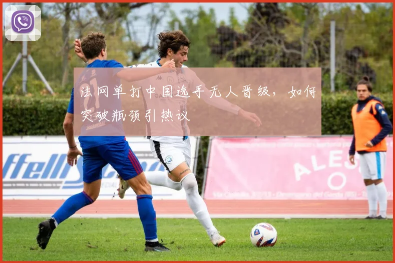 法网单打中国选手无人晋级，如何突破瓶颈引热议