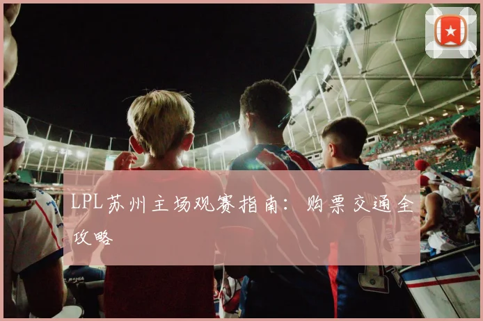LPL苏州主场观赛指南：购票交通全攻略