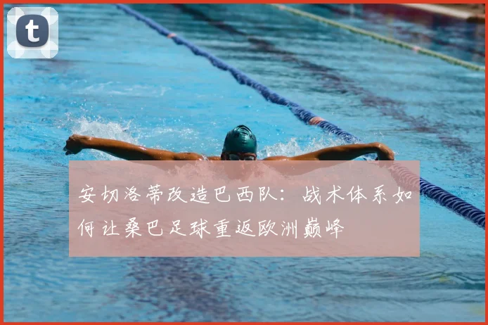 安切洛蒂改造巴西队：战术体系如何让桑巴足球重返欧洲巅峰