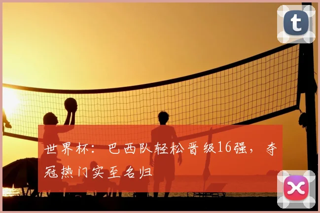 世界杯：巴西队轻松晋级16强，夺冠热门实至名归