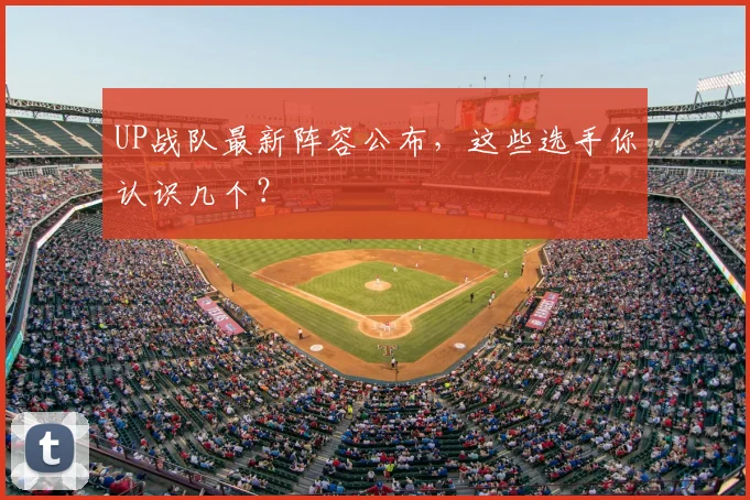 UP战队最新阵容公布，这些选手你认识几个？