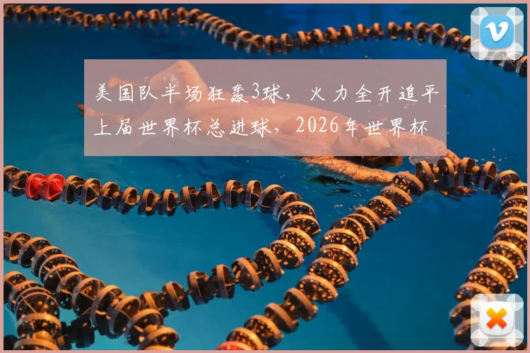 美国队半场狂轰3球，火力全开追平上届世界杯总进球，2026年世界杯前景深度解析
