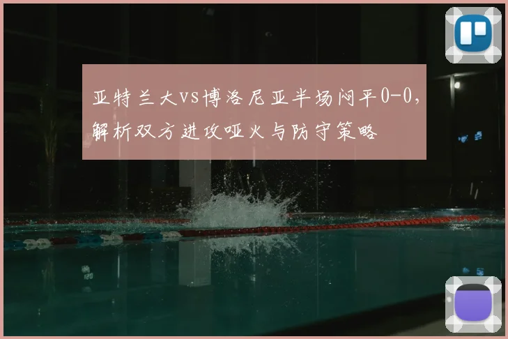 亚特兰大vs博洛尼亚半场闷平0-0，解析双方进攻哑火与防守策略