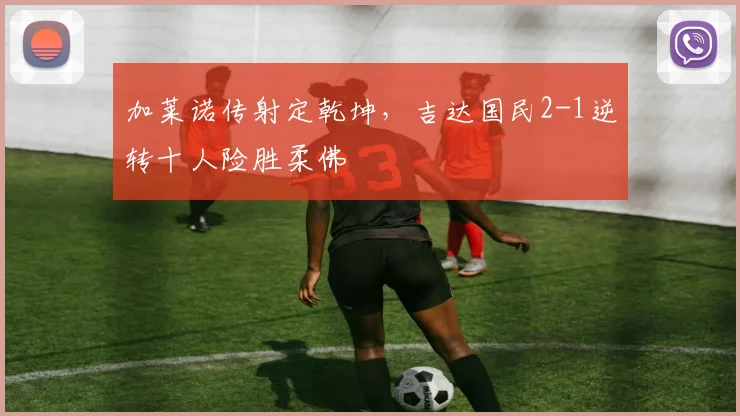 加莱诺传射定乾坤，吉达国民2-1逆转十人险胜柔佛
