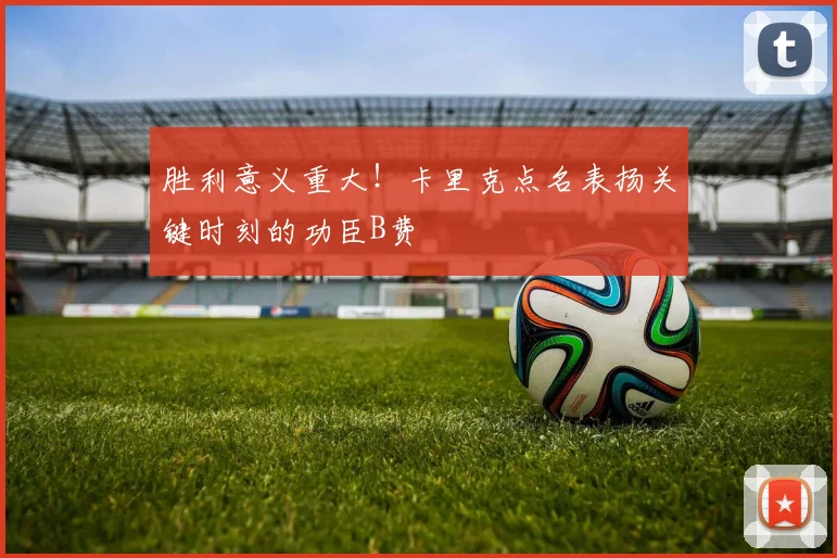 胜利意义重大！卡里克点名表扬关键时刻的功臣B费