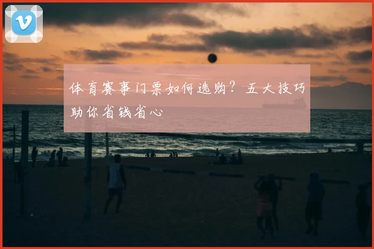体育赛事门票如何选购？五大技巧助你省钱省心