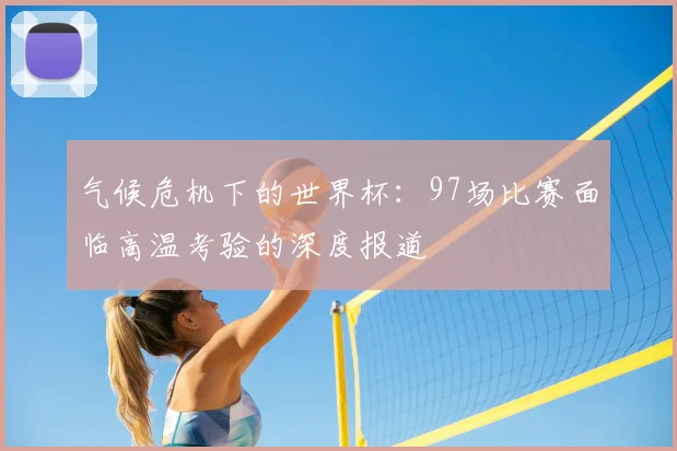 气候危机下的世界杯：97场比赛面临高温考验的深度报道