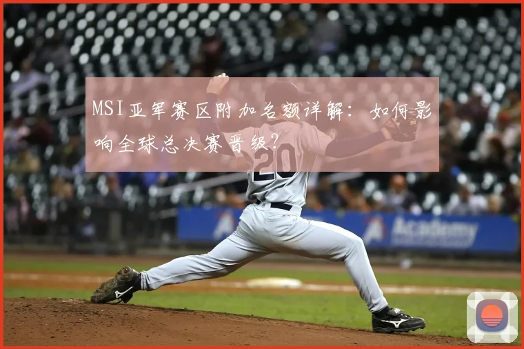 MSI亚军赛区附加名额详解：如何影响全球总决赛晋级？