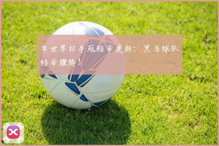 年世界杯夺冠赔率更新：黑马球队赔率骤降！