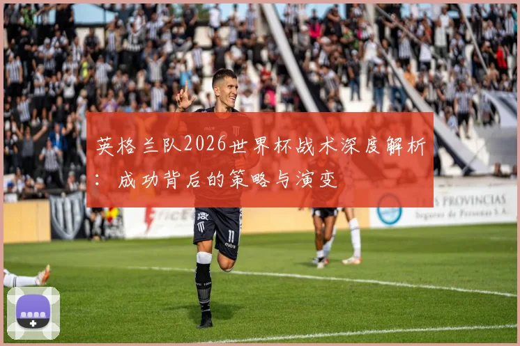 英格兰队2026世界杯战术深度解析：成功背后的策略与演变