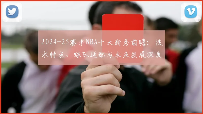 2024-25赛季NBA十大新秀前瞻：技术特点、球队适配与未来发展深度解析