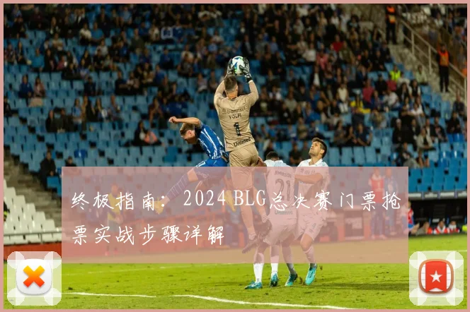 终极指南：2024 BLG总决赛门票抢票实战步骤详解