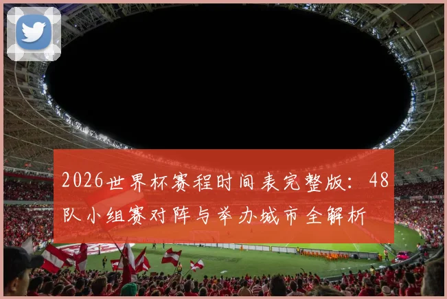 2026世界杯赛程时间表完整版：48队小组赛对阵与举办城市全解析