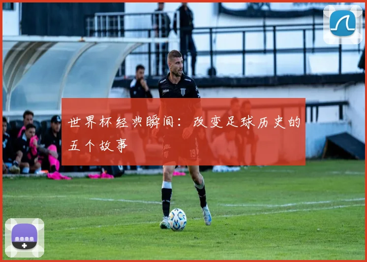 世界杯经典瞬间：改变足球历史的五个故事