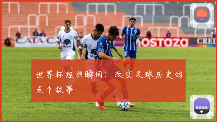 世界杯经典瞬间：改变足球历史的五个故事