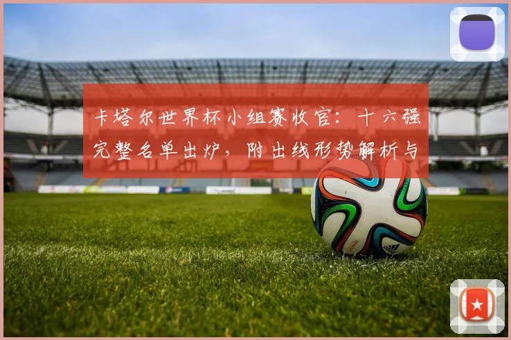 卡塔尔世界杯小组赛收官：十六强完整名单出炉，附出线形势解析与对阵图