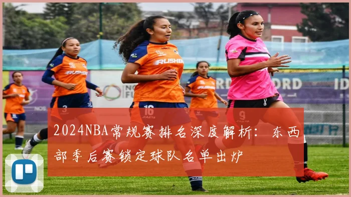 2024NBA常规赛排名深度解析:东西部季后赛锁定球队名单出炉