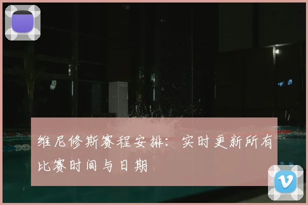 维尼修斯赛程安排：实时更新所有比赛时间与日期