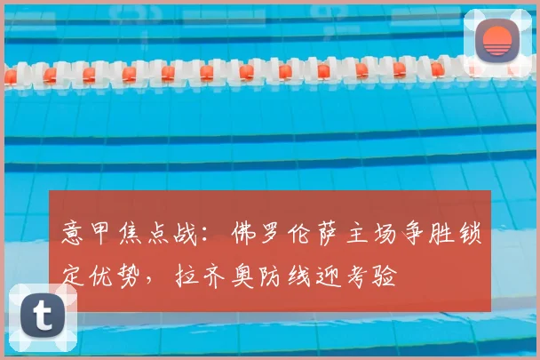 意甲焦点战：佛罗伦萨主场争胜锁定优势，拉齐奥防线迎考验
