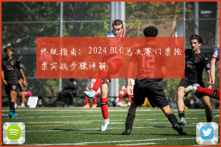 终极指南：2024 BLG总决赛门票抢票实战步骤详解