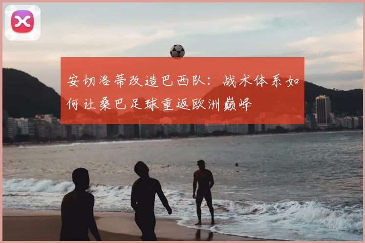 安切洛蒂改造巴西队：战术体系如何让桑巴足球重返欧洲巅峰