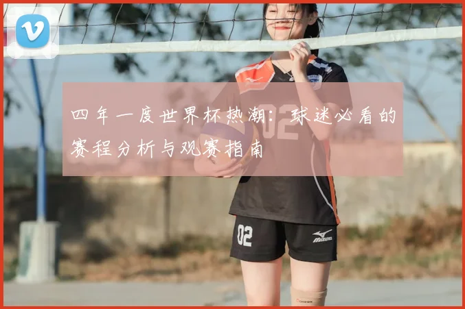 四年一度世界杯热潮：球迷必看的赛程分析与观赛指南